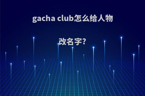 gacha club怎么给人物改名字?