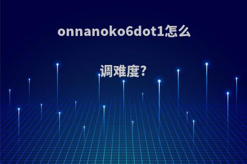 onnanoko6dot1怎么调难度?