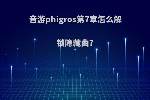 音游phigros第7章怎么解锁隐藏曲?