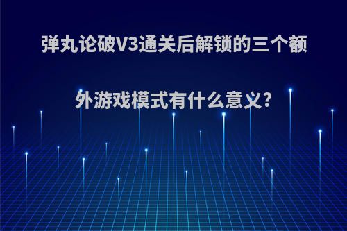 弹丸论破V3通关后解锁的三个额外游戏模式有什么意义?