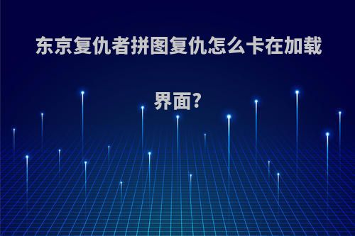 东京复仇者拼图复仇怎么卡在加载界面?