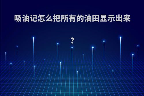 吸油记怎么把所有的油田显示出来?