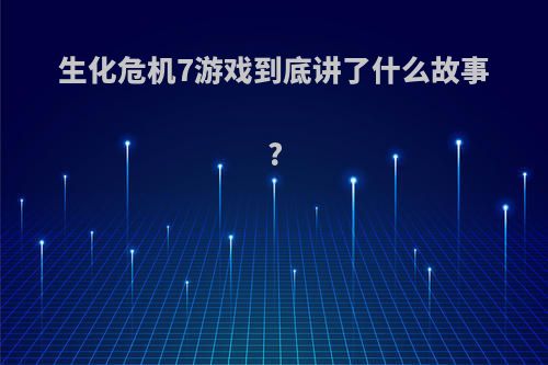 生化危机7游戏到底讲了什么故事?