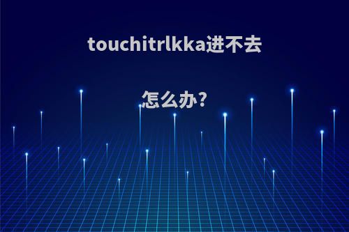 touchitrlkka进不去怎么办?