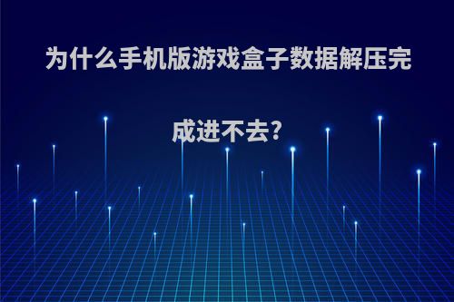 为什么手机版游戏盒子数据解压完成进不去?