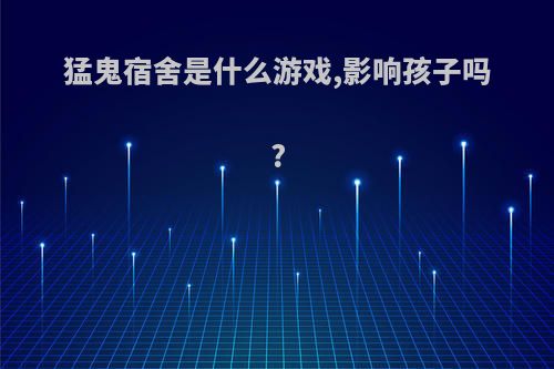 猛鬼宿舍是什么游戏,影响孩子吗?