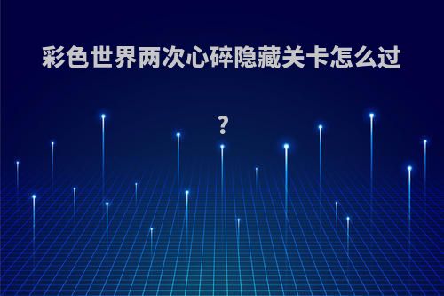 彩色世界两次心碎隐藏关卡怎么过?