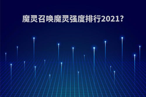 魔灵召唤魔灵强度排行2021?