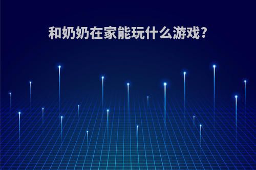 和奶奶在家能玩什么游戏?