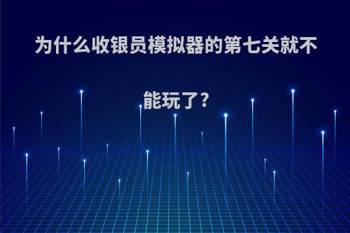 为什么收银员模拟器的第七关就不能玩了?