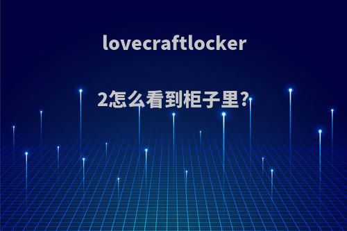 lovecraftlocker2怎么看到柜子里?