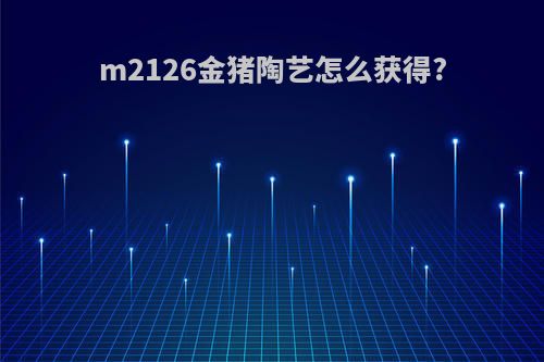 m2126金猪陶艺怎么获得?