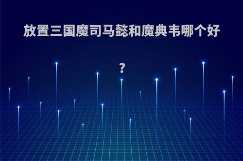 放置三国魔司马懿和魔典韦哪个好?