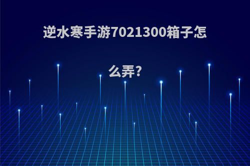 逆水寒手游7021300箱子怎么弄?