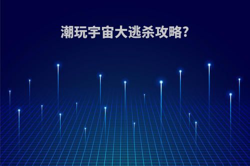 潮玩宇宙大逃杀攻略?