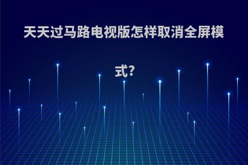 天天过马路电视版怎样取消全屏模式?