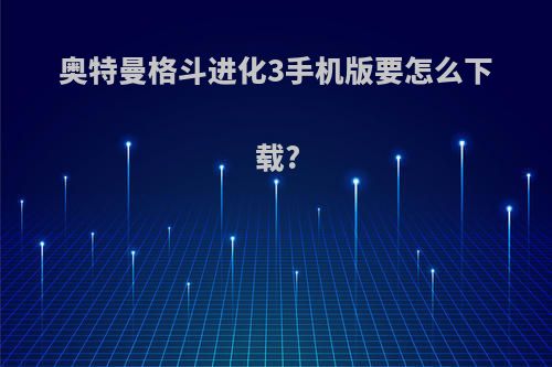 奥特曼格斗进化3手机版要怎么下载?