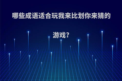 哪些成语适合玩我来比划你来猜的游戏?