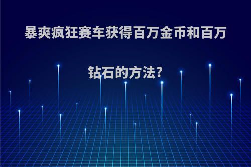 暴爽疯狂赛车获得百万金币和百万钻石的方法?