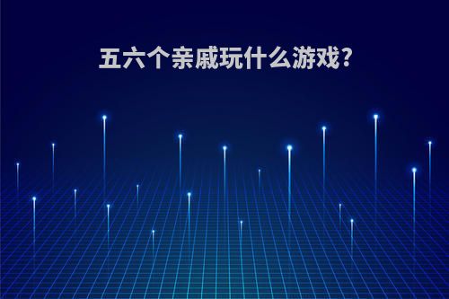 五六个亲戚玩什么游戏?