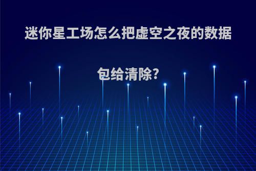 迷你星工场怎么把虚空之夜的数据包给清除?