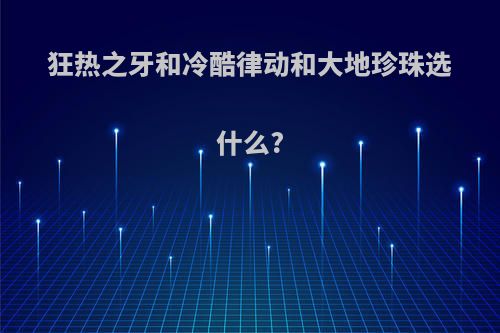 狂热之牙和冷酷律动和大地珍珠选什么?