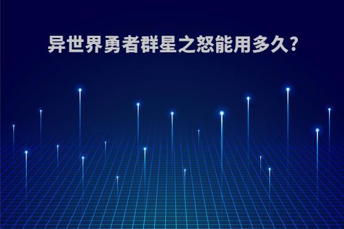 异世界勇者群星之怒能用多久?