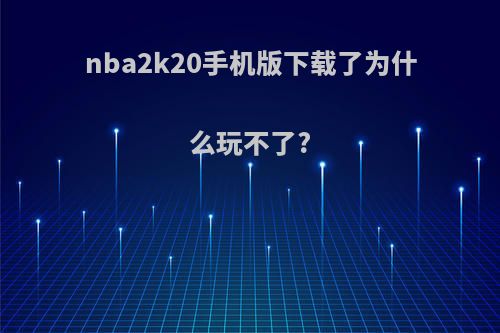 nba2k20手机版下载了为什么玩不了?