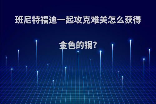 班尼特福迪一起攻克难关怎么获得金色的锅?