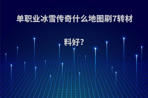 单职业冰雪传奇什么地图刷7转材料好?