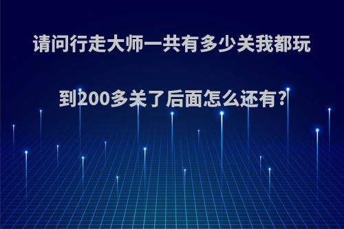 请问行走大师一共有多少关我都玩到200多关了后面怎么还有?