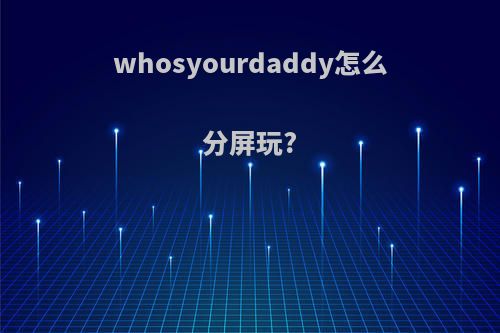 whosyourdaddy怎么分屏玩?