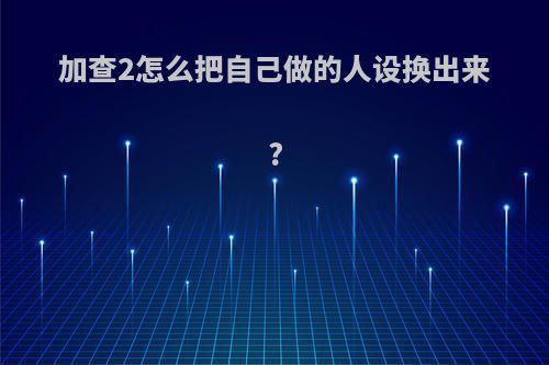 加查2怎么把自己做的人设换出来?