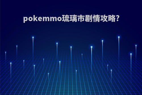 pokemmo琉璃市剧情攻略?