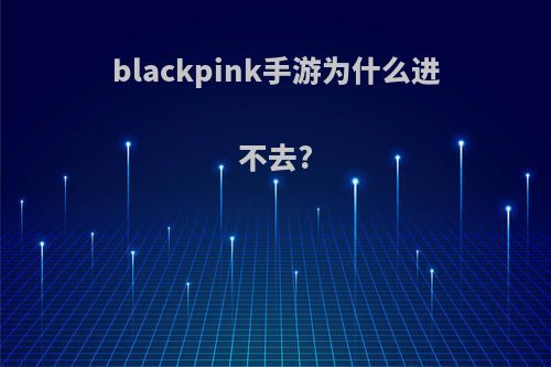 blackpink手游为什么进不去?