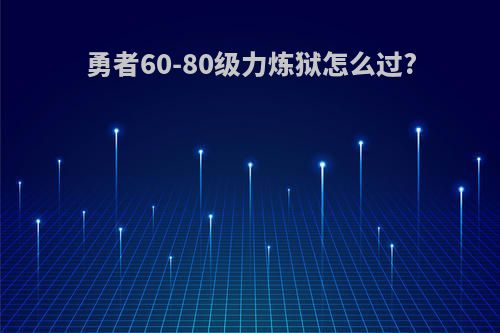 勇者60-80级力炼狱怎么过?