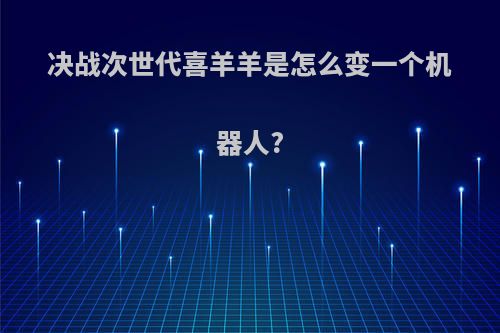 决战次世代喜羊羊是怎么变一个机器人?