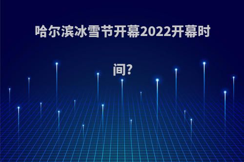 哈尔滨冰雪节开幕2022开幕时间?