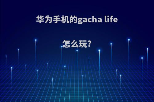 华为手机的gacha life怎么玩?