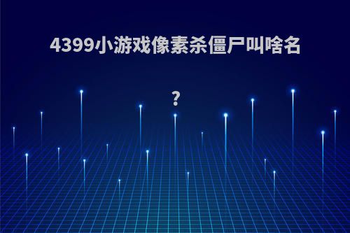 4399小游戏像素杀僵尸叫啥名?