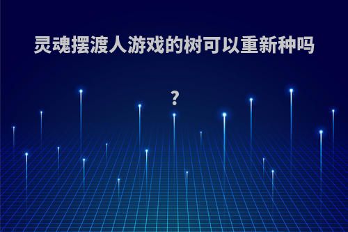 灵魂摆渡人游戏的树可以重新种吗?