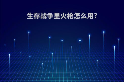 生存战争里火枪怎么用?