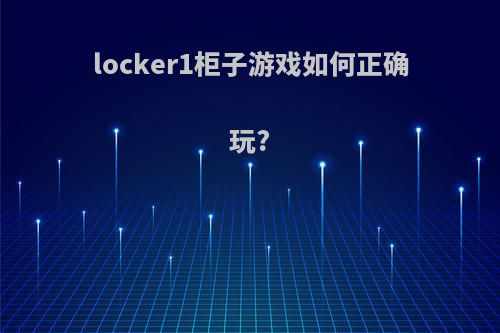 locker1柜子游戏如何正确玩?