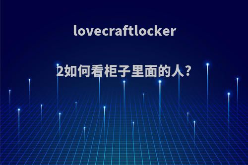 lovecraftlocker2如何看柜子里面的人?