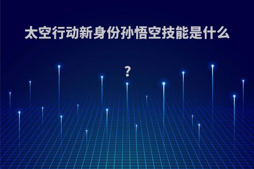 太空行动新身份孙悟空技能是什么?