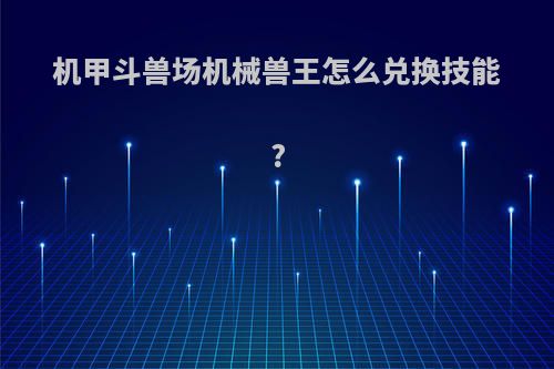 机甲斗兽场机械兽王怎么兑换技能?