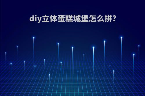 diy立体蛋糕城堡怎么拼?