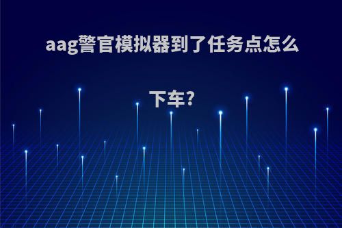 aag警官模拟器到了任务点怎么下车?