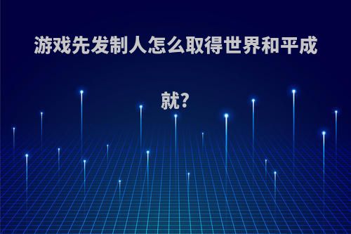 游戏先发制人怎么取得世界和平成就?