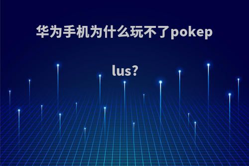 华为手机为什么玩不了pokeplus?